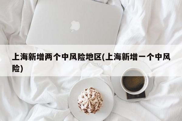 上海新增两个中风险地区(上海新增一个中风险)