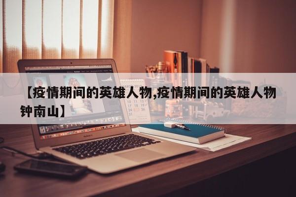 【疫情期间的英雄人物,疫情期间的英雄人物钟南山】
