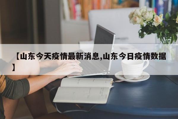 【山东今天疫情最新消息,山东今日疫情数据】