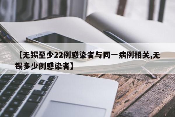 【无锡至少22例感染者与同一病例相关,无锡多少例感染者】