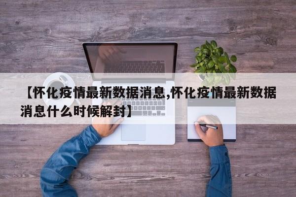 【怀化疫情最新数据消息,怀化疫情最新数据消息什么时候解封】