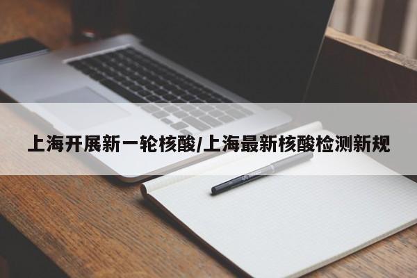 上海开展新一轮核酸/上海最新核酸检测新规