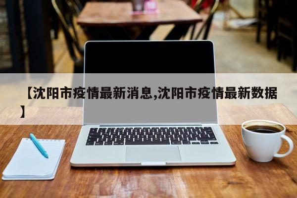 【沈阳市疫情最新消息,沈阳市疫情最新数据】