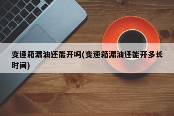 变速箱漏油还能开吗(变速箱漏油还能开多长时间)