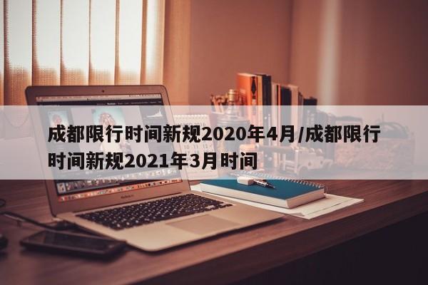 成都限行时间新规2020年4月/成都限行时间新规2021年3月时间