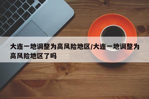 大连一地调整为高风险地区/大连一地调整为高风险地区了吗