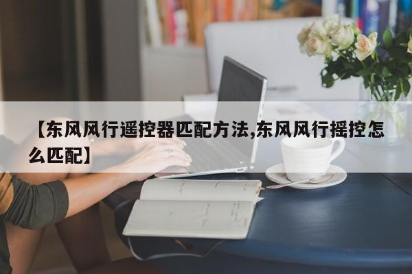 【东风风行遥控器匹配方法,东风风行摇控怎么匹配】