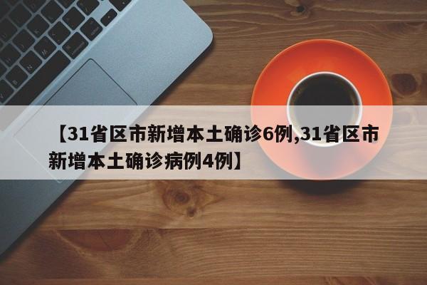 【31省区市新增本土确诊6例,31省区市新增本土确诊病例4例】