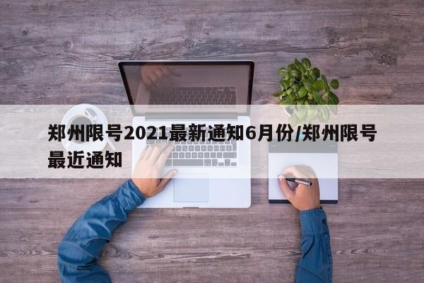 郑州限号2021最新通知6月份/郑州限号最近通知