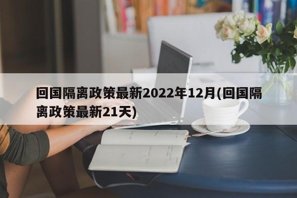 回国隔离政策最新2022年12月(回国隔离政策最新21天)