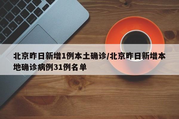 北京昨日新增1例本土确诊/北京昨日新增本地确诊病例31例名单