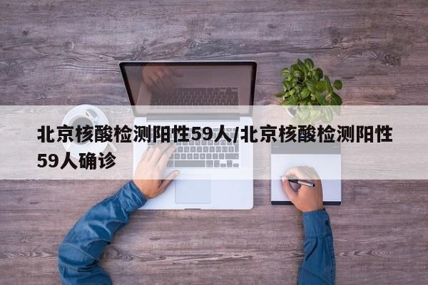 北京核酸检测阳性59人/北京核酸检测阳性59人确诊