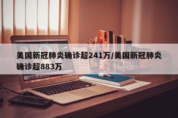 美国新冠肺炎确诊超241万/美国新冠肺炎确诊超883万