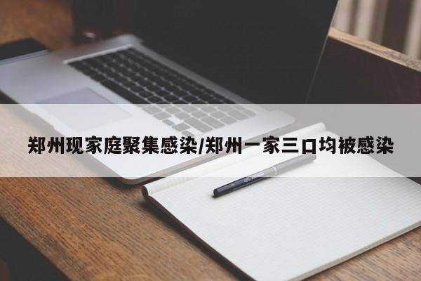 郑州现家庭聚集感染/郑州一家三口均被感染