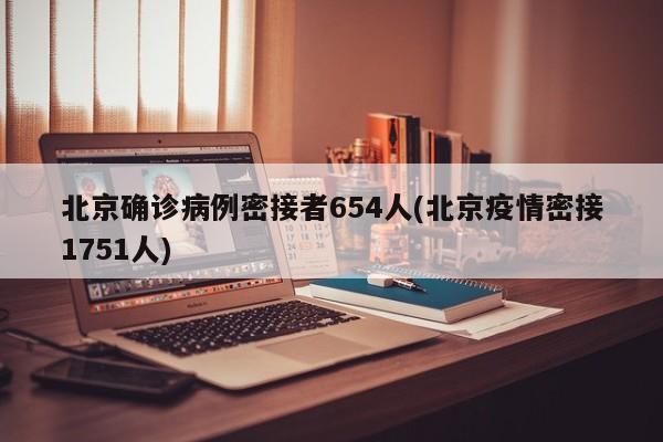北京确诊病例密接者654人(北京疫情密接1751人)
