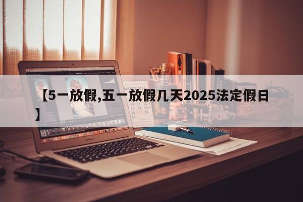 【5一放假,五一放假几天2025法定假日】