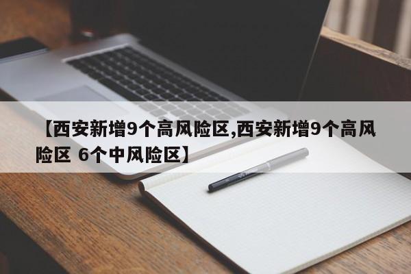【西安新增9个高风险区,西安新增9个高风险区 6个中风险区】
