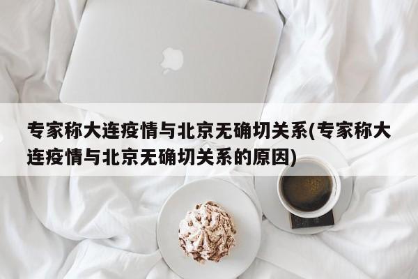 专家称大连疫情与北京无确切关系(专家称大连疫情与北京无确切关系的原因)