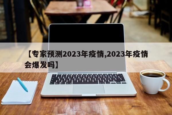 【专家预测2023年疫情,2023年疫情会爆发吗】