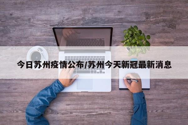 今日苏州疫情公布/苏州今天新冠最新消息