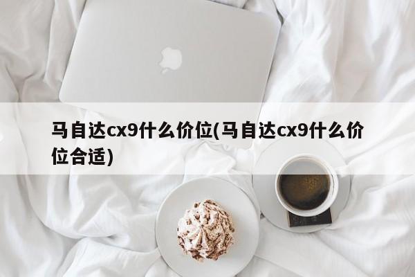 马自达cx9什么价位(马自达cx9什么价位合适)