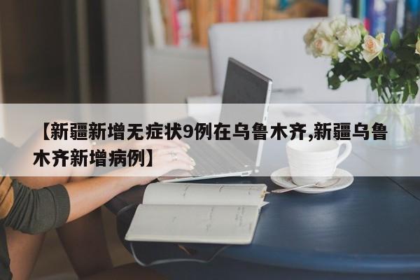 【新疆新增无症状9例在乌鲁木齐,新疆乌鲁木齐新增病例】