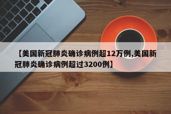 【美国新冠肺炎确诊病例超12万例,美国新冠肺炎确诊病例超过3200例】