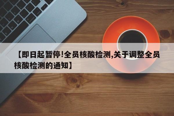 【即日起暂停!全员核酸检测,关于调整全员核酸检测的通知】