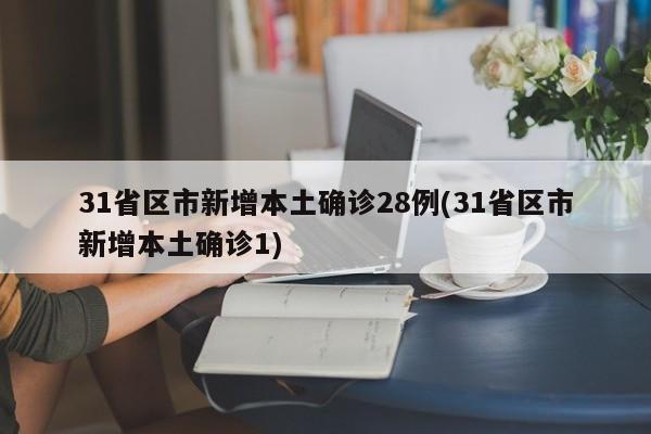 31省区市新增本土确诊28例(31省区市新增本土确诊1)