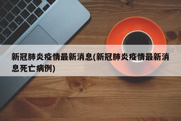 新冠肺炎疫情最新消息(新冠肺炎疫情最新消息死亡病例)