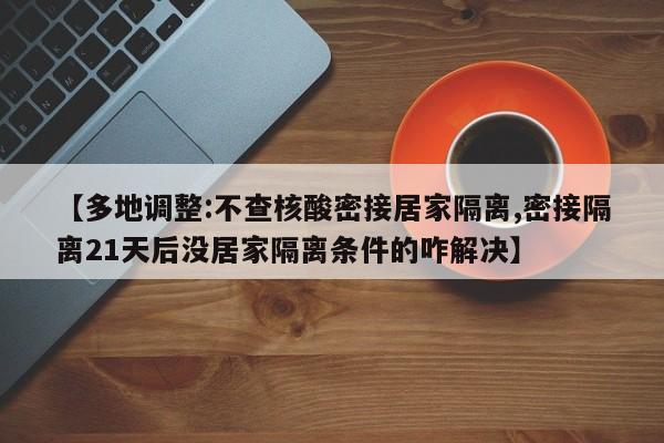 【多地调整:不查核酸密接居家隔离,密接隔离21天后没居家隔离条件的咋解决】