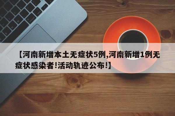 【河南新增本土无症状5例,河南新增1例无症状感染者!活动轨迹公布!】