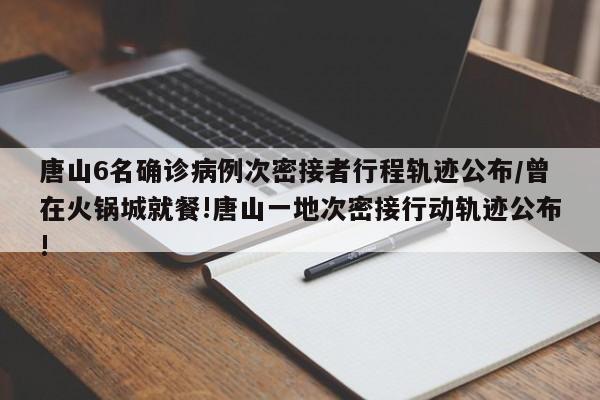 唐山6名确诊病例次密接者行程轨迹公布/曾在火锅城就餐!唐山一地次密接行动轨迹公布!
