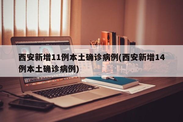 西安新增11例本土确诊病例(西安新增14例本土确诊病例)