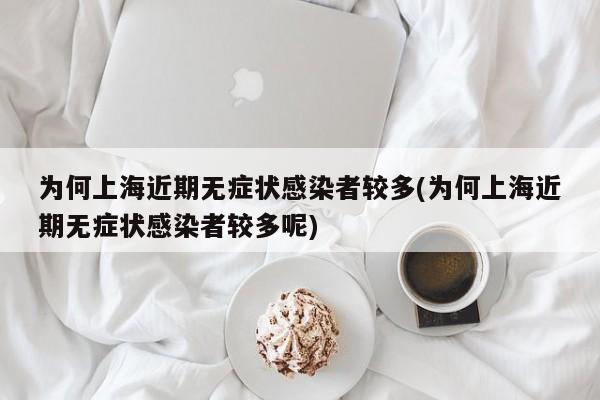 为何上海近期无症状感染者较多(为何上海近期无症状感染者较多呢)