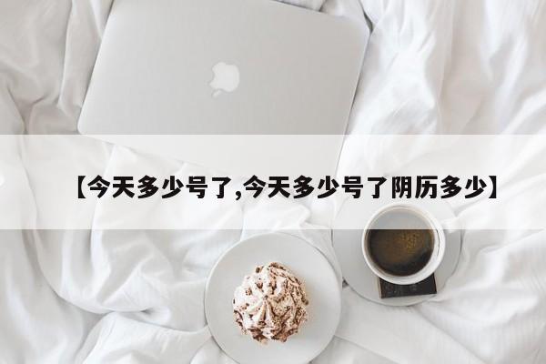 【今天多少号了,今天多少号了阴历多少】