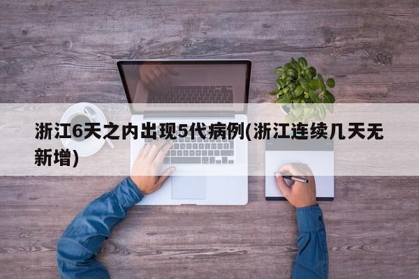 浙江6天之内出现5代病例(浙江连续几天无新增)