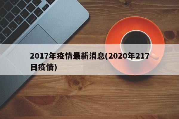 2017年疫情最新消息(2020年217日疫情)