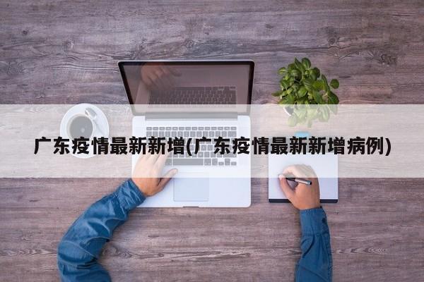 广东疫情最新新增(广东疫情最新新增病例)