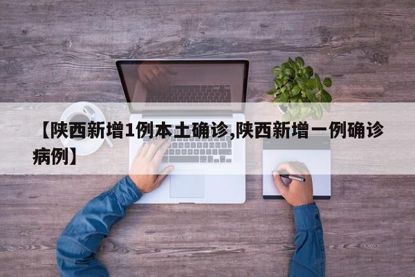 【陕西新增1例本土确诊,陕西新增一例确诊病例】