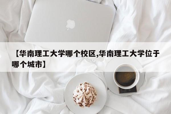 【华南理工大学哪个校区,华南理工大学位于哪个城市】