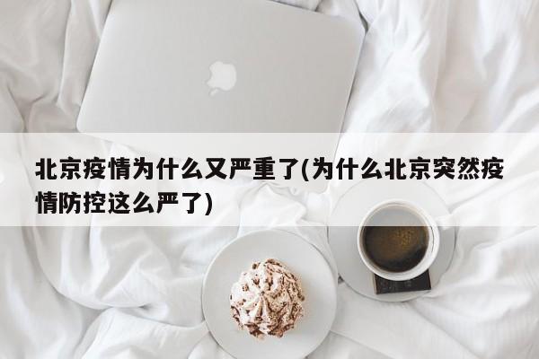 北京疫情为什么又严重了(为什么北京突然疫情防控这么严了)