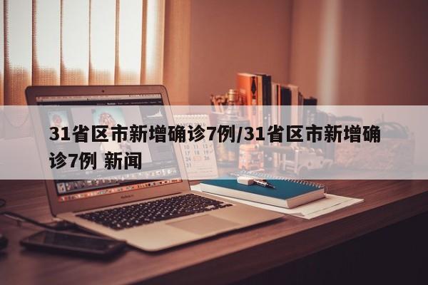 31省区市新增确诊7例/31省区市新增确诊7例 新闻