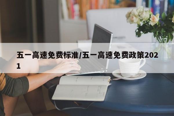 五一高速免费标准/五一高速免费政策2021