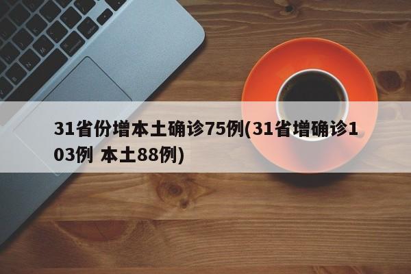 31省份增本土确诊75例(31省增确诊103例 本土88例)