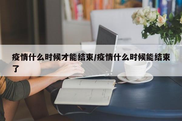 疫情什么时候才能结束/疫情什么时候能结束了