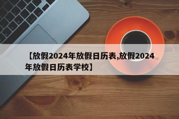 【放假2024年放假日历表,放假2024年放假日历表学校】