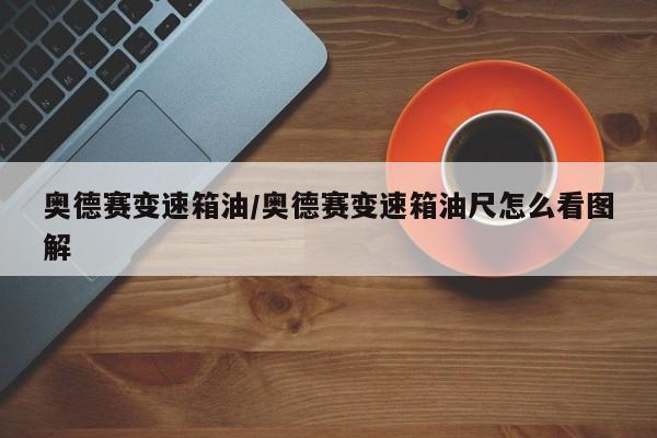 奥德赛变速箱油/奥德赛变速箱油尺怎么看图解