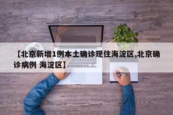 【北京新增1例本土确诊现住海淀区,北京确诊病例 海淀区】