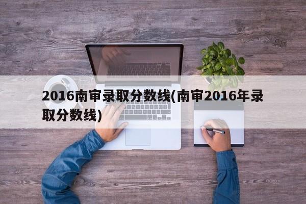 2016南审录取分数线(南审2016年录取分数线)